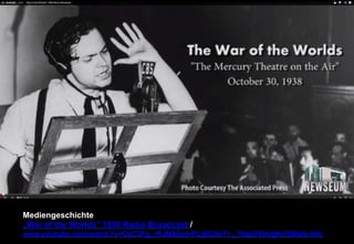 Mediengeschichte 
„War of the Worlds 1938 Radio Broadcast / 
www.youtube.com/watch?v=OzC3Fg_rRJMlist=PLj6EJIeT1-_70qcP6VcIj8x70Wafv-H4r 
 