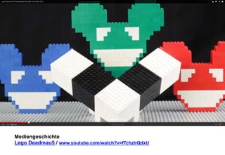 Mediengeschichte 
Lego Deadmau5 / www.youtube.com/watch?v=fTchzlrQdxU 
 