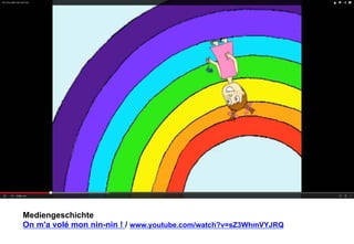 Mediengeschichte 
On m'a volé mon nin-nin ! / www.youtube.com/watch?v=sZ3WhmVYJRQ 
 