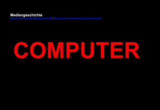 Mediengeschichte 
www.youtube.com/user/FHmediengeschichte09 / www.pinterest.com/mwintersberger/mediengeschichte 
COMPUTER 
 
