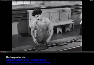 Mediengeschichte 
Chaplin Modern Times - Factory Scene / 
http://www.youtube.com/watch?v=tfw0KapQ3qw 
 