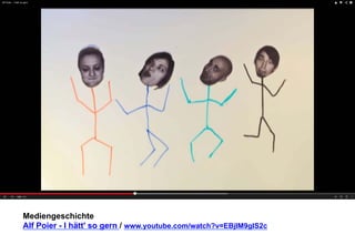 Mediengeschichte 
Alf Poier - I hätt' so gern / www.youtube.com/watch?v=EBjIM9gIS2c 
 