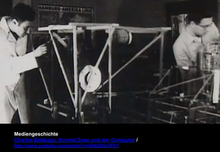 Mediengeschichte 
Charles Babbage, Konrad Zuse und der Computer / 
http://www.youtube.com/watch?v=dOkE95oTF2Y 
 