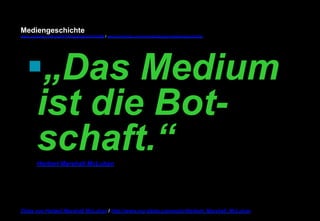 Mediengeschichte 
www.youtube.com/user/FHmediengeschichte09 / www.pinterest.com/mwintersberger/mediengeschichte 
§ „Das Medium 
ist die Bot-schaft.“ 
Herbert Marshall McLuhan 
Zitate von Herbert Marshall McLuhan / http://www.nur-zitate.com/autor/Herbert_Marshall_McLuhan 
 