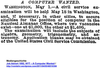 Mediengeschichte 
Job Advert 1892, NYT – A Computer Wanted / 
http://vomlehn.wordpress.com/2011/04/05/48510398 
 