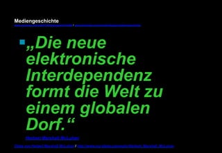 Mediengeschichte 
www.youtube.com/user/FHmediengeschichte09 / www.pinterest.com/mwintersberger/mediengeschichte 
§ „Die neue 
elektronische 
Interdependenz 
formt die Welt zu 
einem globalen 
Dorf.“ 
Herbert Marshall McLuhan 
Zitate von Herbert Marshall McLuhan / http://www.nur-zitate.com/autor/Herbert_Marshall_McLuhan 
 