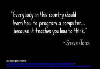 Mediengeschichte 
Zuckerberg und Gates ermuntern Kinder zum Programmieren / 
http://www.golem.de/news/video-von-code-org-zuckerberg-und-gates-ermuntern-kinder-zum-programmieren-1302-97865.html 
 