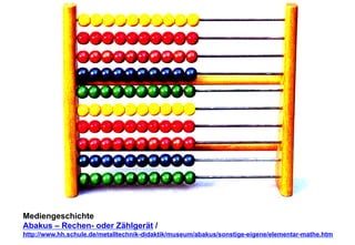 Mediengeschichte 
Abakus – Rechen- oder Zählgerät / 
http://www.hh.schule.de/metalltechnik-didaktik/museum/abakus/sonstige-eigene/elementar-mathe.htm 
 