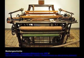 Mediengeschichte 
Rüti - Amthaus - Honegger-Webstuhl von 1860 / 
http://commons.wikimedia.org/wiki/File:Rüti_-_Amthaus_-_Honegger-Webstuhl_von_1860_2011-01-05_15-05-38.JPG 
 