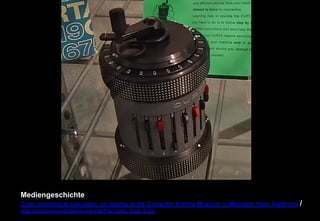 Mediengeschichte 
Curta mechanical calculator, on display at the Computer History Museum in Mountain View, California / 
http://commons.wikimedia.org/wiki/File:Curta_Type_II.jpg 
 