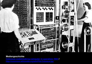 Mediengeschichte 
Colossus codebreaking computer in operation 1943 / 
http://commons.wikimedia.org/wiki/File:Colossus.jpg 
 