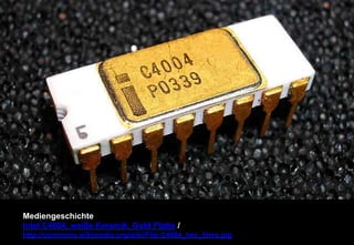 Mediengeschichte 
Intel C4004, weiße Keramik, Gold Platte / 
http://commons.wikimedia.org/wiki/File:C4004_two_lines.jpg 
 