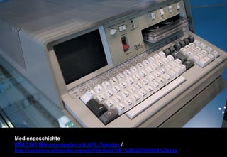 Mediengeschichte 
IBM 5100 Mikrocomputer mit APL-Tastatur / 
http://commons.wikimedia.org/wiki/File:Ibm5100_%282297950254%29.jpg 
 