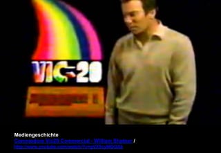 Mediengeschichte 
Commodore Vic20 Commercial - William Shatner / 
http://www.youtube.com/watch/?v=gVX5cyMOGAk 
 