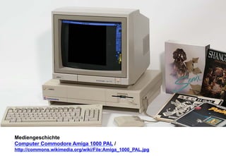 Mediengeschichte 
Computer Commodore Amiga 1000 PAL / 
http://commons.wikimedia.org/wiki/File:Amiga_1000_PAL.jpg 
 