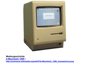Mediengeschichte 
A Macintosh 128K / 
http://commons.wikimedia.org/wiki/File:Macintosh_128k_transparency.png 
 