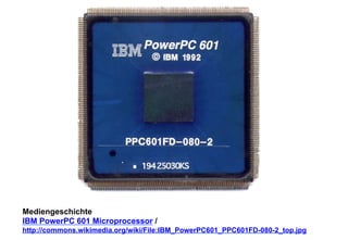 Mediengeschichte 
IBM PowerPC 601 Microprocessor / 
http://commons.wikimedia.org/wiki/File:IBM_PowerPC601_PPC601FD-080-2_top.jpg 
 