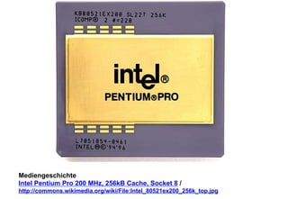 Mediengeschichte 
Intel Pentium Pro 200 MHz, 256kB Cache, Socket 8 / 
http://commons.wikimedia.org/wiki/File:Intel_80521ex200_256k_top.jpg 
 