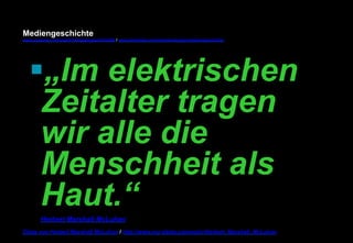 Mediengeschichte 
www.youtube.com/user/FHmediengeschichte09 / www.pinterest.com/mwintersberger/mediengeschichte 
§ „Im elektrischen 
Zeitalter tragen 
wir alle die 
Menschheit als 
Haut.“ 
Herbert Marshall McLuhan 
Zitate von Herbert Marshall McLuhan / http://www.nur-zitate.com/autor/Herbert_Marshall_McLuhan 
 