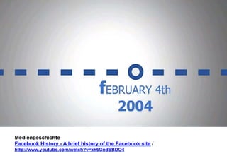 Mediengeschichte 
Facebook History - A brief history of the Facebook site / 
http://www.youtube.com/watch?v=xk6GndSBDO4 
 