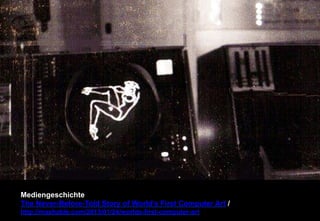 Mediengeschichte 
The Never-Before-Told Story of World's First Computer Art / 
http://mashable.com/2013/01/24/worlds-first-computer-art 
 