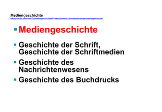 Mediengeschichte 
www.youtube.com/user/FHmediengeschichte09 / www.pinterest.com/mwintersberger/mediengeschichte 
§ Mediengeschichte 
§ Geschichte der Schrift, 
Geschichte der Schriftmedien 
§ Geschichte des 
Nachrichtenwesens 
§ Geschichte des Buchdrucks 
 