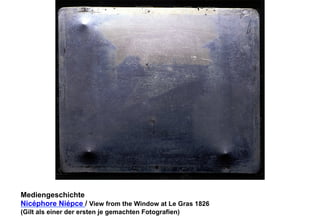 Mediengeschichte 
Nicéphore Niépce / View from the Window at Le Gras 1826 
(Gilt als einer der ersten je gemachten Fotografien) 
 