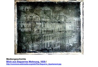 Mediengeschichte 
Blick aus Daguerres Wohnung, 1839 / 
http://commons.wikimedia.org/wiki/File:Daguerre_Apartement.jpg 
 