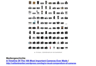 Mediengeschichte 
A Timeline Of The 100 Most Important Cameras Ever Made / 
http://vaillantmartien.wordpress.com/tag/a-visual-compendium-of-cameras 
 