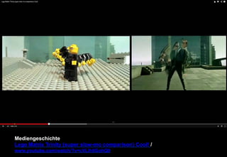 Mediengeschichte 
Lego Matrix Trinity (super slow-mo comparison) Cool! / 
www.youtube.com/watch/?v=cVLlh8GohQ0 
 