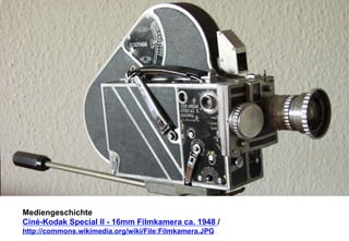 Mediengeschichte 
Ciné-Kodak Special II - 16mm Filmkamera ca. 1948 / 
http://commons.wikimedia.org/wiki/File:Filmkamera.JPG 
 