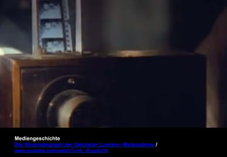 Mediengeschichte 
Der Kinematograph der Gebrüder Lumière- Meilensteine / 
www.youtube.com/watch/?v=6_-EvyyNJ14 
 