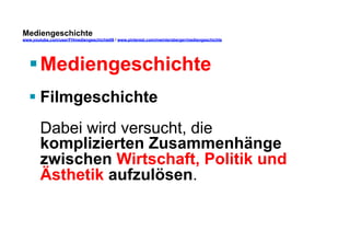 Mediengeschichte 
www.youtube.com/user/FHmediengeschichte09 / www.pinterest.com/mwintersberger/mediengeschichte 
§ Mediengeschichte 
§ Filmgeschichte 
Dabei wird versucht, die 
komplizierten Zusammenhänge 
zwischen Wirtschaft, Politik und 
Ästhetik aufzulösen. 
 