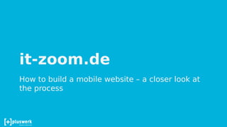 it-zoom.de
How to build a mobile website – a closer look at
the process
 