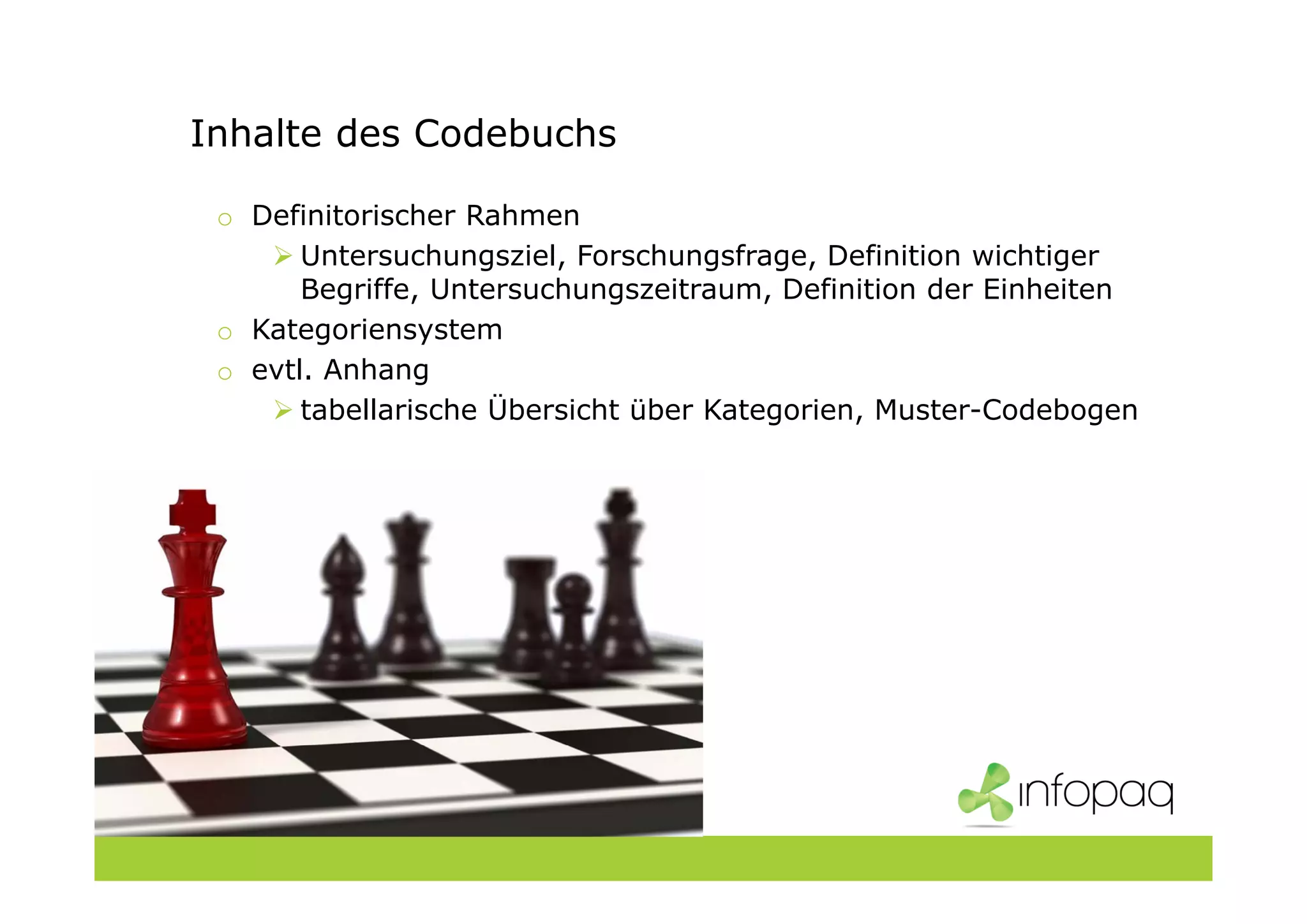 Inhalte des Codebuchs
o Definitorischer Rahmen
Untersuchungsziel, Forschungsfrage, Definition wichtiger
Begriffe, Untersuchungszeitraum, Definition der Einheiten
o Kategoriensystem
o evtl. Anhang
tabellarische Übersicht über Kategorien, Muster-Codebogen
 
