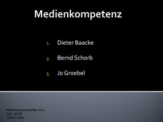 1.   Dieter Baacke

                             3.   Bernd Schorb

                             5.   Jo Groebel




Medienwissenschaftler M.A.
Dipl. SA/SP
Tobias Falke
 