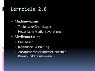 Lernziele 2.0MedienwissenTechnische GrundlagenHistorische MedienrevolutionenMediennutzungBedienungInhaltliche GestaltungZusammenspiel unterschiedlicher Kommunikationskanäle