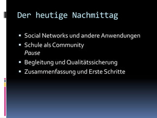 Der heutige NachmittagSocial Networks und andere AnwendungenSchule als CommunityPauseBegleitung und QualitätssicherungZusammenfassung und Erste Schritte