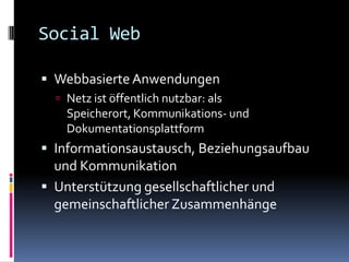 Social WebWebbasierte AnwendungenNetz ist öffentlich nutzbar: als Speicherort, Kommunikations- und DokumentationsplattformInformationsaustausch, Beziehungsaufbau und KommunikationUnterstützung gesellschaftlicher und gemeinschaftlicher Zusammenhänge
