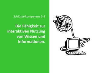 Schlüsselkompetenz 1-B Die Fähigkeit zur interaktiven Nutzung von Wissen und Informationen. 