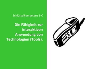 Schlüsselkompetenz 1-A Die Fähigkeit zur interaktiven Anwendung von Sprache, Symbolen und Text. Schlüsselkompetenz 1-C Die Fähigkeit zur interaktiven Anwendung von Technologien (Tools). 