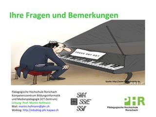 Ihre Fragen und Bemerkungen Pädagogische Hochschule Rorschach Kompetenzzentrum Bildungsinformatik  und Medienpädagogik (ICT-Zentrum)  Leitung: Prof. Martin Hofmann  Mail:  [email_address]   Weblog:  http://edublog-phr.kaywa.ch   Quelle:  http://www.schmunzelsite.de. 