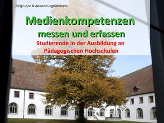 Medienkompetenzen  messen und erfassen Studierende in der Ausbildung an  Pädagogischen Hochschulen Zielgruppe & Anwendungskontexte 