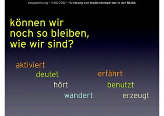ringvorlesung • 18.06.2012 • förderung von medienkompetenz in der fläche




können wir
noch so bleiben,
wie wir sind?
 aktiviert
       deutet         erfährt
           hört          benutzt
              wandert        erzeugt
 