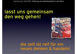 ringvorlesung • 18.06.2012 • förderung von medienkompetenz in der fläche




lasst uns gemeinsam
den weg gehen!




             die zeit ist reif für ein
             neues denken & handeln!
 