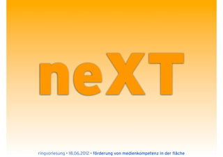 neXT
ringvorlesung • 18.06.2012 • förderung von medienkompetenz in der fläche
 