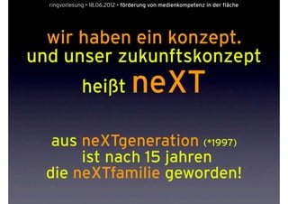 ringvorlesung • 18.06.2012 • förderung von medienkompetenz in der fläche




  wir haben ein konzept.
und unser zukunftskonzept
              heißt              neXT
   aus neXTgeneration (*1997)
       ist nach 15 jahren
  die neXTfamilie geworden!
 