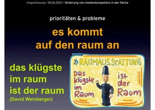 ringvorlesung • 18.06.2012 • förderung von medienkompetenz in der fläche




                       prioritäten & probleme

                es kommt
             auf den raum an

das klügste
im raum
ist der raum
(David Weinberger)
 