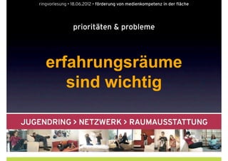ringvorlesung • 18.06.2012 • förderung von medienkompetenz in der fläche




                prioritäten & probleme



   erfahrungsräume
      sind wichtig
 
