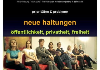ringvorlesung • 18.06.2012 • förderung von medienkompetenz in der fläche




                  prioritäten & probleme


         neue haltungen
öffentlichkeit, privatheit, freiheit
 